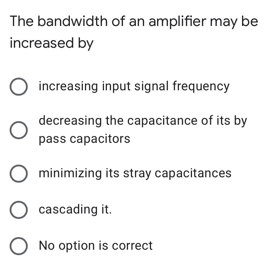 The bandwidth of an amplifier may be
increased by
increasing input signal frequency
decreasing the capacitance of its by
pass capacitors
minimizing its stray capacitances
O cascading it.
O No option is correct
ООО
