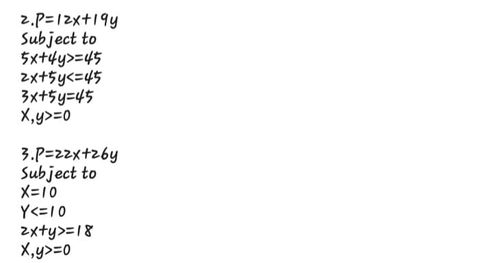 2.P=12x+19y
Subject to
ちx+4y>=45
2x+5y<=45
3x+5y=45
X,y>=0
3.P=zzx+26y
Subject to
X=10
Y<=10
2xty>=18
X,y>=0
