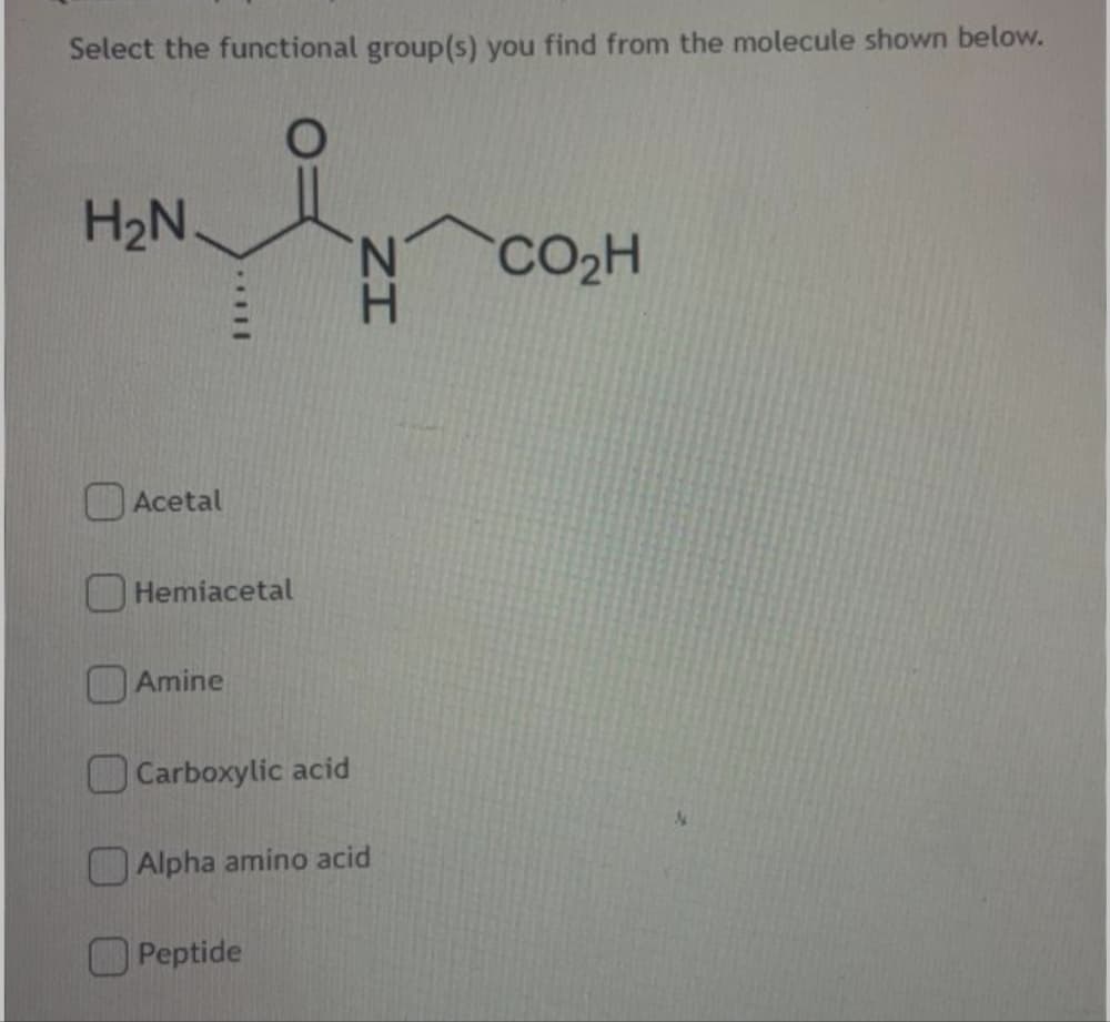 Select the functional group(s) you find from the molecule shown below.
H2N.
CO2H
Acetal
Hemiacetal
Amine
O Carboxylic acid
Alpha amino acid
Peptide
