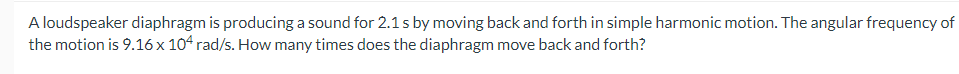 A loudspeaker diaphragm is producing a sound for 2.1 s by moving back and forth in simple harmonic motion. The angular frequency of
the motion is 9.16 x 104 rad/s. How many times does the diaphragm move back and forth?