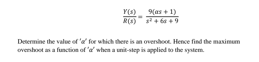 Y(s) 9(as + 1)
s² + 6s +9
R(s)
=
Determine the value of 'a' for which there is an overshoot. Hence find the maximum
overshoot as a function of 'a' when a unit-step is applied to the system.