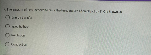 7. The amount of heat needed to raise the temperature of an object by 1* C is known as
Energy transfer
Specific heat
Insulation
Conduction
