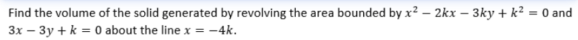 Find the volume of the solid generated by revolving the area bounded by x² – 2kx – 3ky + k² = 0 and
3x – 3y + k = 0 about the line x = -4k.
