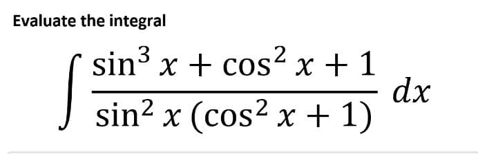 Evaluate the integral
sin3 x + cos? x + 1
dx
sin? x (cos² x + 1)
X
