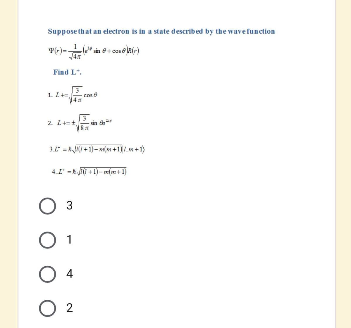 Suppose that an electron is in a state describ ed by the wave function
1
Y(r)=e" sin 0+ cos
Find Lt.
1. L+=.
3
cos e
3
sin e tie
2. L+=1.
3.L* = ħJI(1+1)- m(m+1)1,m+1)
4. L* =ħ1(1+1)- m(m+1)
1
4
2
