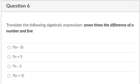 Question 6
Translate the following algebraic expression: seven times the difference of a
number and five
O 7(n - 5)
O 7n + 5
O 7n - 5
O 7(n + 5)
