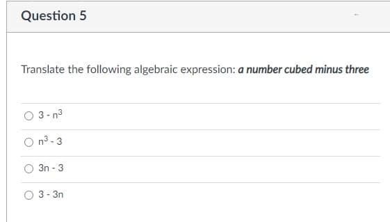 Question 5
Translate the following algebraic expression: a number cubed minus three
3 - n3
O n3 - 3
3n - 3
3 - 3n
