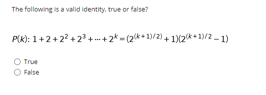 ### The following is a valid identity, true or false?

**P(k):**  
\[1 + 2 + 2^2 + 2^3 + \ldots + 2^k = (2^{(k+1)/2} + 1)(2^{(k+1)/2} - 1)\]

- Ⓞ True
- Ⓞ False

In this problem, you need to determine whether the given identity is true or false. Follow the steps to check the validity of the identity.