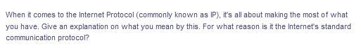 When it comes to the Internet Protocol (commonly known as IP), it's all about making the most of what
you have. Give an explanation on what you mean by this. For what reason is it the Internet's standard
communication protocol?
