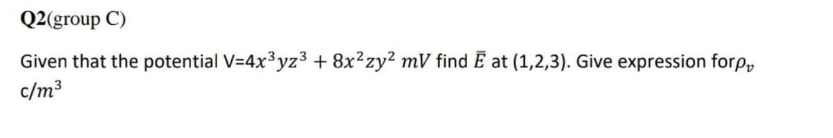 Q2(group C)
Given that the potential V=4x3yz³ + 8x²zy2 mV find E at (1,2,3). Give expression forp,
c/m3
