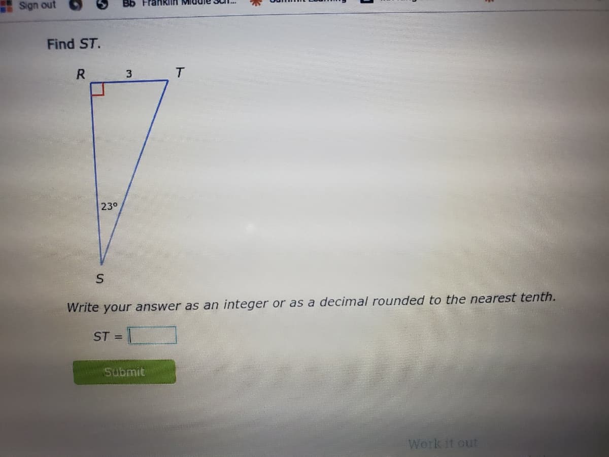 Sign out
Bb Frankiin MIddie Sul.
Find ST.
3
T.
230
Write your answer as an integer or as a decimal rounded to the nearest tenth.
ST =
Bubmit
Work it out
