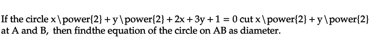 If the circle x\power{2}+y\power{2} + 2x + 3y + 1 = 0 cut x\power{2}+y\power{2}
at A and B, then findthe equation of the circle on AB as diameter.