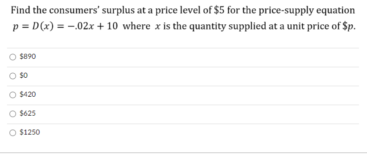 Find the consumers' surplus at a price level of $5 for the price-supply equation
p = D(x) = .02x + 10 where x is the quantity supplied at a unit price of $p.
$890
$0
$420
$625
$1250