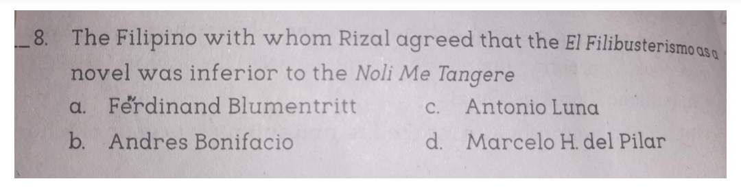 8. The Filipino with whom Rizal agreed that the El Filibusterismo asa
novel was inferior to the Noli Me Tangere
Ferdinand Blumentritt
Antonio Luna
a.
C.
b. Andres Bonifacio
d. Marcelo H. del Pilar
