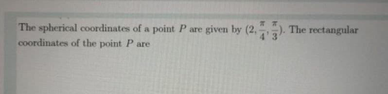 The spherical coordinates of a point P are given by (2,,).
-). The rectangular
4'3
coordinates of the point P are
