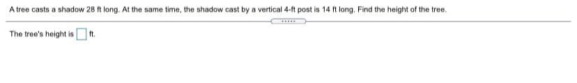 A tree casts a shadow 28 ft long. At the same time, the shadow cast by a vertical 4-ft post is 14 ft long. Find the height of the tree.
The tree's height is t.
