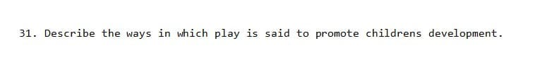 31. Describe the ways in which play is said to promote childrens development.