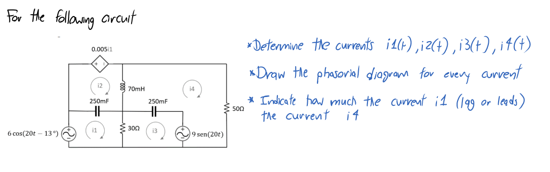 For Hhe followang araut
*Determine the currents i4(4) ,iz(t),i3(+), it(4)
0.005i1
*Draw the phasorial diogram for every arvent
i2
70mH
14
* Indicate haw much the curvent i1 (199 or leads)
the current i4
250mF
250mF
E 500
30Ω
i1
13
6 cos(20t
13 °)
19 sen(20t)
