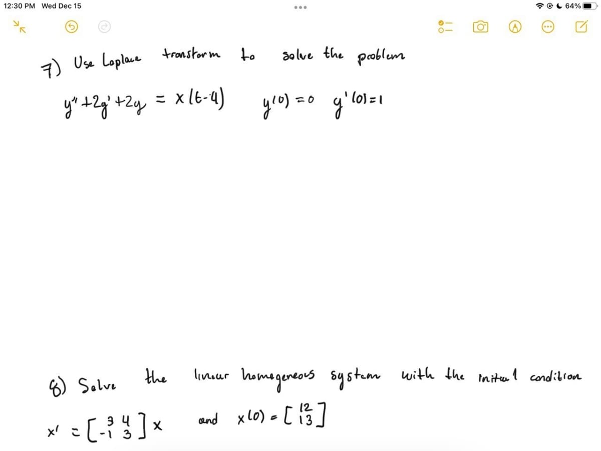 12:30 PM Wed Dec 15
* OL 64%
7) Use Loplace transtorm
to
solve the problem
x (6-a)
yro) =c
lo) 1
8) Salve
the
linuur homegereovs systum with the mitel condibion
12
3 4
-1 3
and xL0) = [ i3
