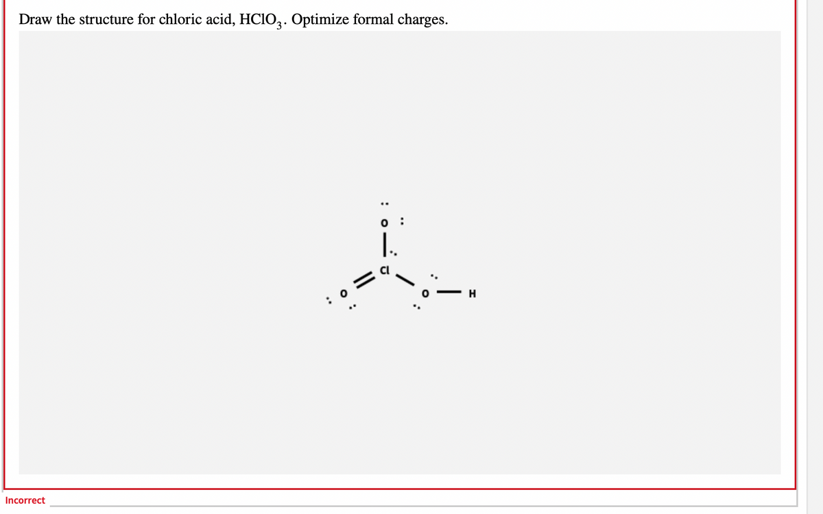 Draw the structure for chloric acid, HClO3. Optimize formal charges.
Incorrect
1₁.
A
: 0
-H