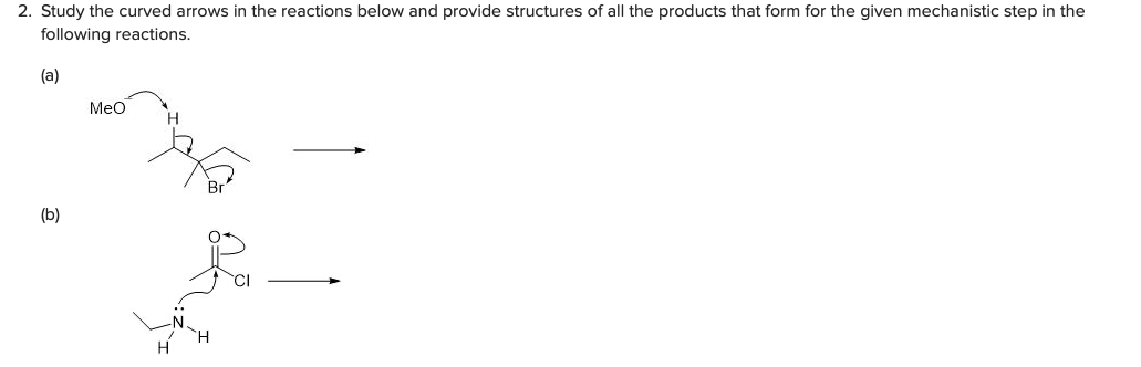 2. Study the curved arrows in the reactions below and provide structures of all the products that form for the given mechanistic step in the
following reactions.
(a)
Meo
(b)
H
