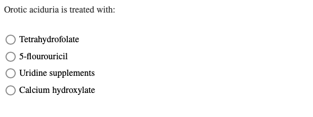 Orotic aciduria is treated with:
O Tetrahydrofolate
5-flourouricil
Uridine supplements
Calcium hydroxylate