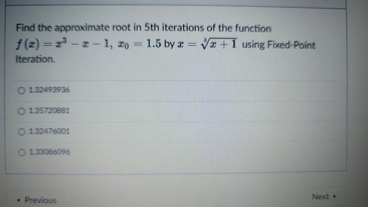 Find the approximate root in 5th iterations of the function
f (z) = x – a- 1, ao
1.5 by a
Vx+1 using Fixed-Point
Iteration.
O 1.32493936
O 1.35720881
O 1.32476001
O 1.33086096
Next »
Previous
