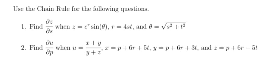 Use the Chain Rule for the following questions.
Əz
1. Find when z=e" sin(0), r = 4st, and 0 = √s² + 1²
Əs
du
Әр
2. Find when u =
x + y
y+z'
x = p +6r+ 5t, y=p+6r+ 3t, and z = p +6r - 5t