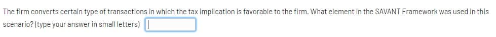 The firm converts certain type of transactions in which the tax implication is favorable to the firm. What element in the SAVANT Framework was used in this
scenario? (type your answer in small letters)
