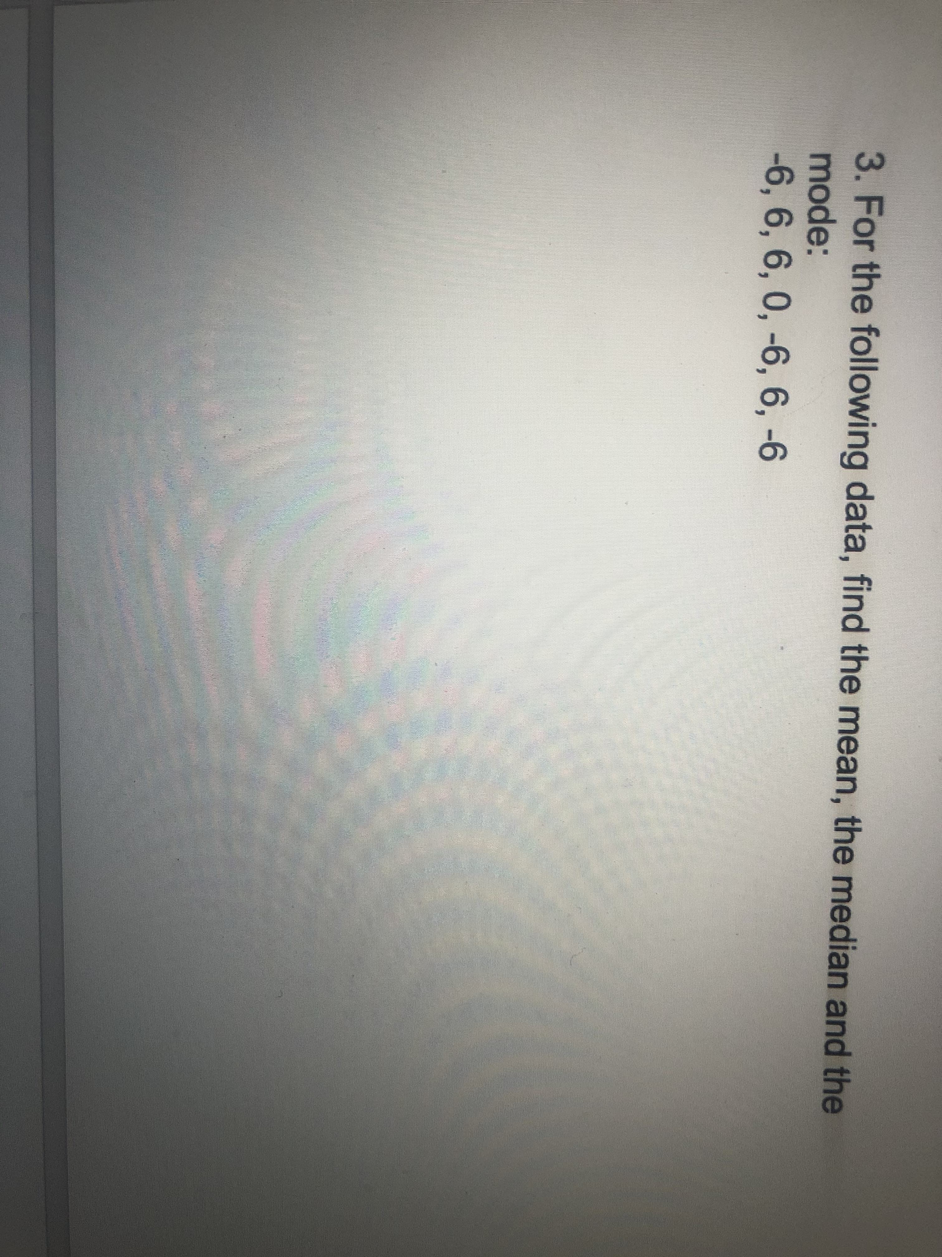 3. For the following data, find the mean, the median and the
mode:
-6, 6, 6, 0, -6, 6, -6
