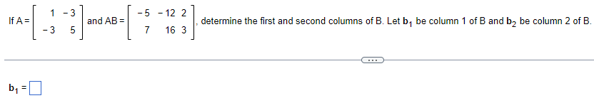 1
- 3
-5
2
MA-=[ -¦ ¯ ] ³D ALB-[-² -1 2 ³]
If
and =
3 5
7
16 3
b₁
determine the first and second columns of B. Let b₁ be column 1 of B and b₂ be column 2 of B.