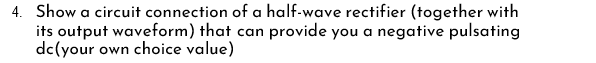 4. Show a circuit connection of a half-wave rectifier (together with
its output waveform) that can provide you a negative pulsating
dc(your own choice value)
