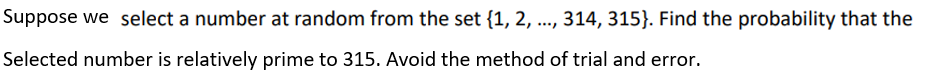 Suppose we select a number at random from the set {1, 2, ..., 314, 315}. Find the probability that the
Selected number is relatively prime to 315. Avoid the method of trial and error.
