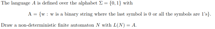 The language A is defined over the alphabet E = {0, 1} with
A = {w : w is a binary string where the last symbol is 0 or all the symbols are l's}.
Draw a non-deterministic finite automaton N with L(N) = A.
