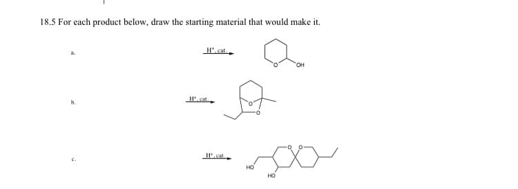 18.5 For each product below, draw the starting material that would make it.
a.
b.
c.
H.cat
OH
so
НО
НО