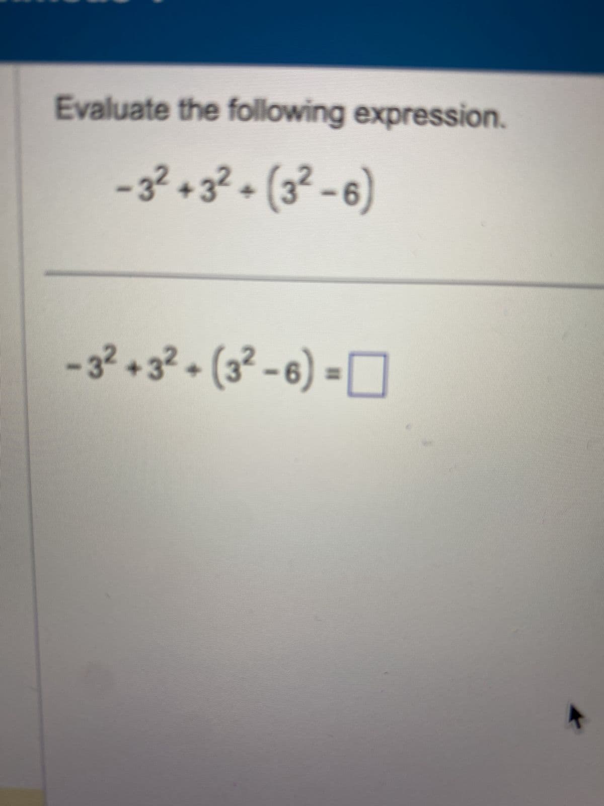 32
Evaluate the following expression.
-3²+3²+ (3²-6)
32
-3²+3²+ (3²-6) -