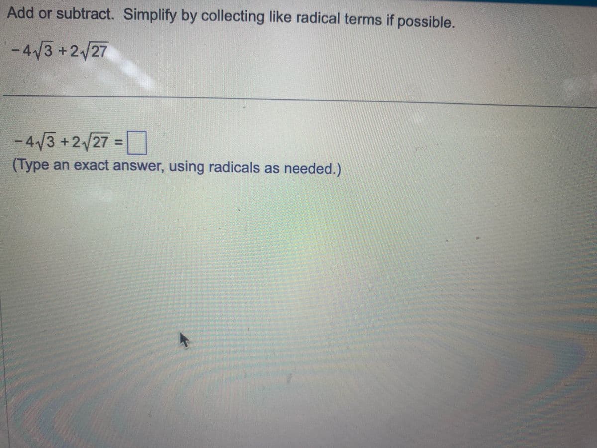 Add or subtract. Simplify by collecting like radical terms if possible.
-4√3+2√27
-4√3+2√27=
(Type an exact answer, using radicals as needed.)
A