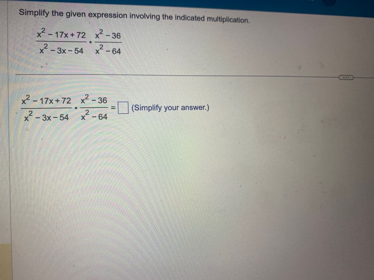 Simplify the given expression involving the indicated multiplication.
x² - 17x+72 x² -36
2
2
x -3x-54
2
x - 64
X
x² - 17x+72 x²-36
2
X
2
x -3x - 54
2
X - 64
(Simplify your answer.)