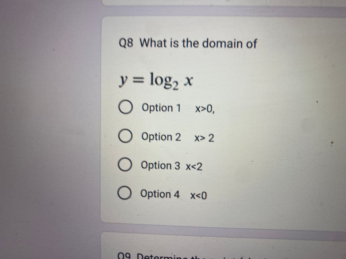 Q8 What is the domain of
y = log₂ x
O Option 1 x>0,
O O O
O Option 2
x>2
O Option 3 x<2
O Option 4 x<0
09 Determine th