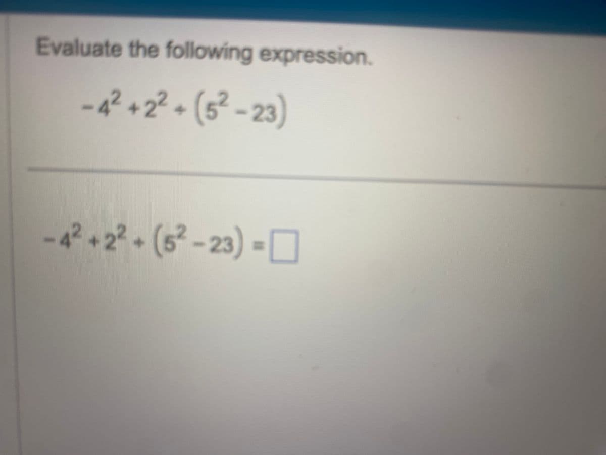 Evaluate the following expression.
-4² +2²-(5²-23)
-4² +2²+ (5²-23) -