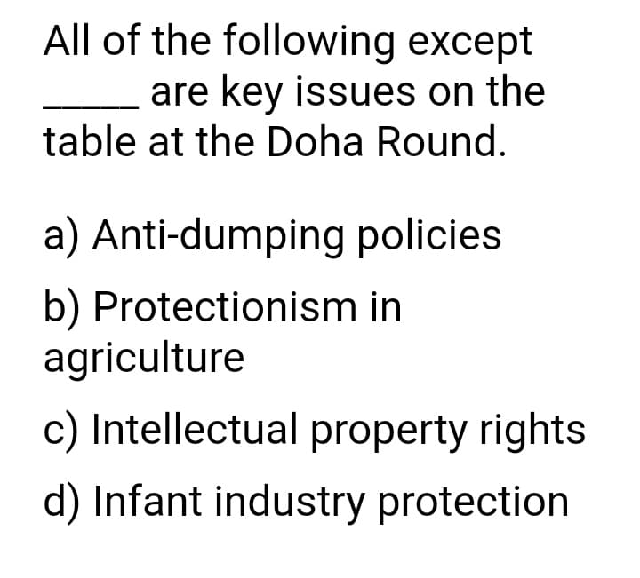 All of the following except
are key issues on the
table at the Doha Round.
a) Anti-dumping policies
b) Protectionism in
agriculture
c) Intellectual property rights
d) Infant industry protection