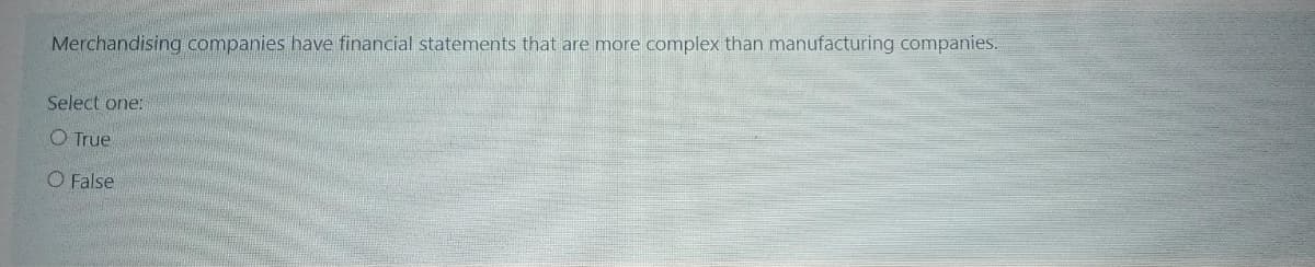 Merchandising companies have financial statements that are more complex than manufacturing companies.
Select one:
O True
O False