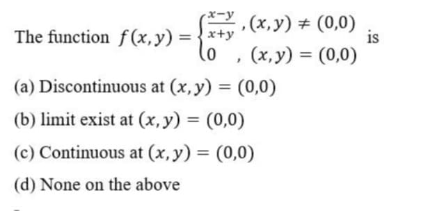 x-y
, (x,y) + (0,0)
is
The function f (x,y) =
0)
(x,y) = (0,0)
%3D
(a) Discontinuous at (x, y) = (0,0)
%3D
(b) limit exist at (x, y) = (0,0)
(c) Continuous at (x, y) = (0,0)
(d) None on the above
