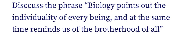 Disccuss the phrase “Biology points out the
individuality of every being, and at the same
time reminds us of the brotherhood of all"
