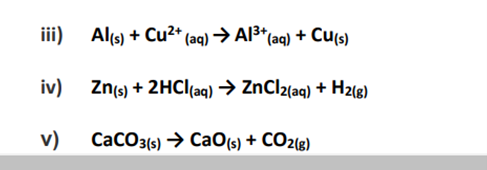 iii)
iv)
v)
Al(s) + Cu²+ (aq) → Al³+ (aq) + Cu(s)
Zn(s) + 2HCl(aq) → ZnCl2(aq) + H2(g)
CaCO3(s) → CaO(s) + CO2(g)