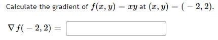 **Problem:**

Calculate the gradient of \( f(x, y) = xy \) at \( (x, y) = (-2, 2) \).

**Expression to Evaluate:**

\[ \nabla f(-2, 2) = \boxed{} \]