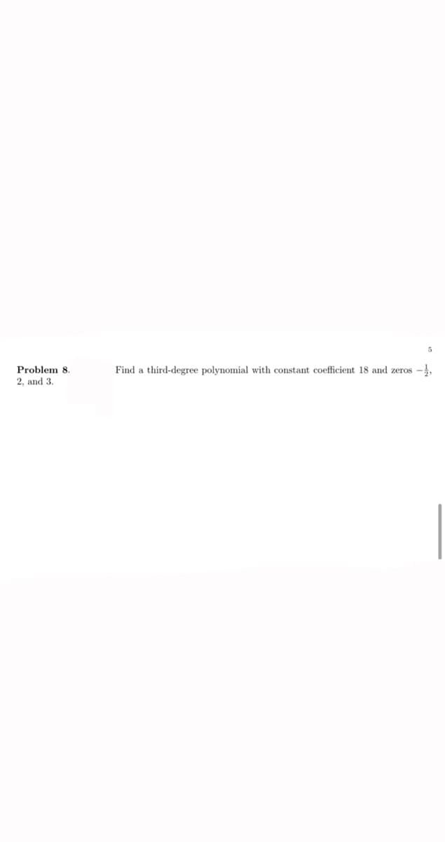 Problem 8.
Find a third-degree polynomial with constant coefficient 18 and zeros
2, and 3.
