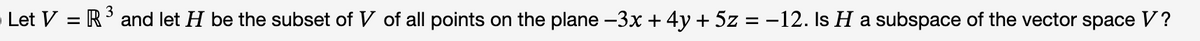 Let V = R³ and let H be the subset of V of all points on the plane −3x + 4y + 5z = −12. ls H a subspace of the vector space V?