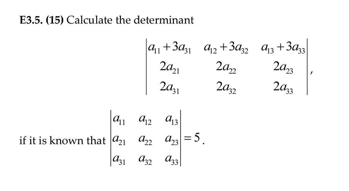 E3.5. (15) Calculate the determinant
a11 a12 a13
if it is known that a21
a₁1 +3a31 9₁2+3932
2921
2931
a₁2+3d32 a₁3+3A33
2923
2922
922 23 = 5.
931 932 933
2032
2033