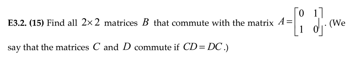 E3.2. (15) Find all 2×2 matrices B that commute with the matrix A=
say
that the matrices C and D commute if CD = DC .)
0 1]
. (We